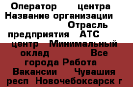 Оператор Call-центра › Название организации ­ Dimond Style › Отрасль предприятия ­ АТС, call-центр › Минимальный оклад ­ 15 000 - Все города Работа » Вакансии   . Чувашия респ.,Новочебоксарск г.